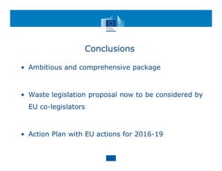 Conclusions
• Ambitious and comprehensive package
• Waste legislation proposal now to be considered by
EU co-legislators
• Action Plan with EU actions for 2016-19
 