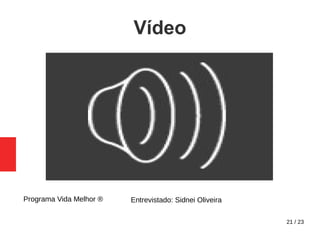 21 / 23
Vídeo
Programa Vida Melhor ® Entrevistado: Sidnei Oliveira
 