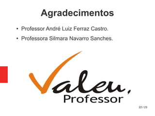 22 / 23
Agradecimentos
● Professor André Luiz Ferraz Castro.
● Professora Silmara Navarro Sanches.
 