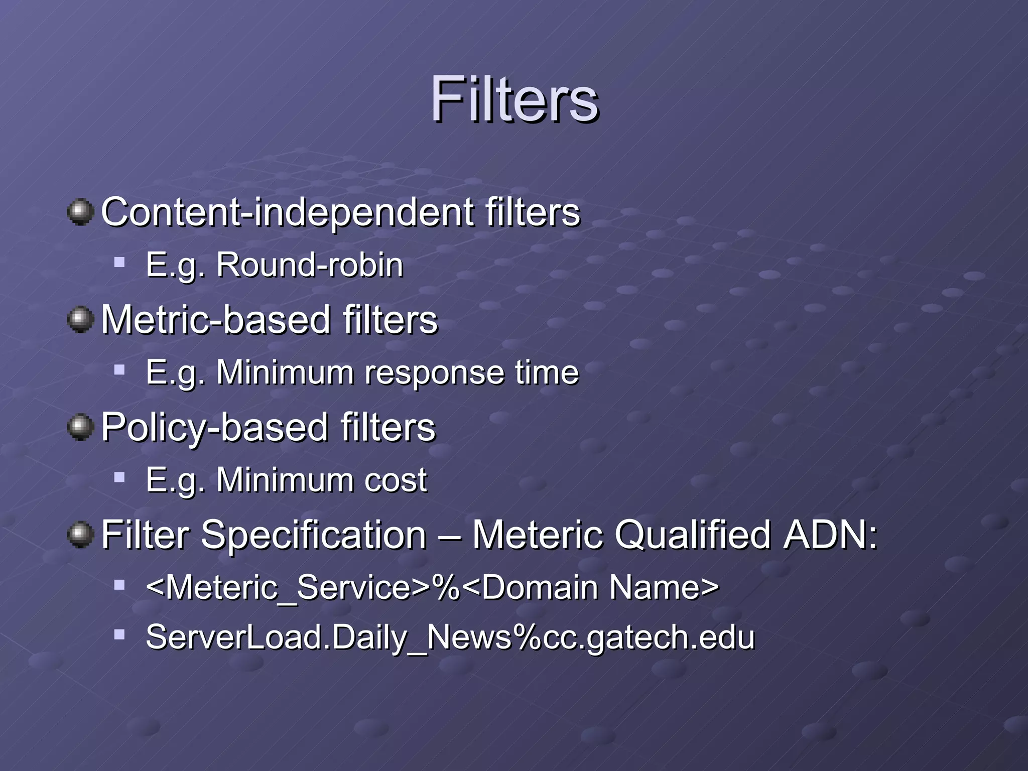Filters Content-independent filters E.g. Round-robin Metric-based filters E.g. Minimum response time Policy-based filters E.g. Minimum cost Filter Specification – Meteric Qualified ADN: <Meteric_Service>%<Domain Name> ServerLoad.Daily_News%cc.gatech.edu 