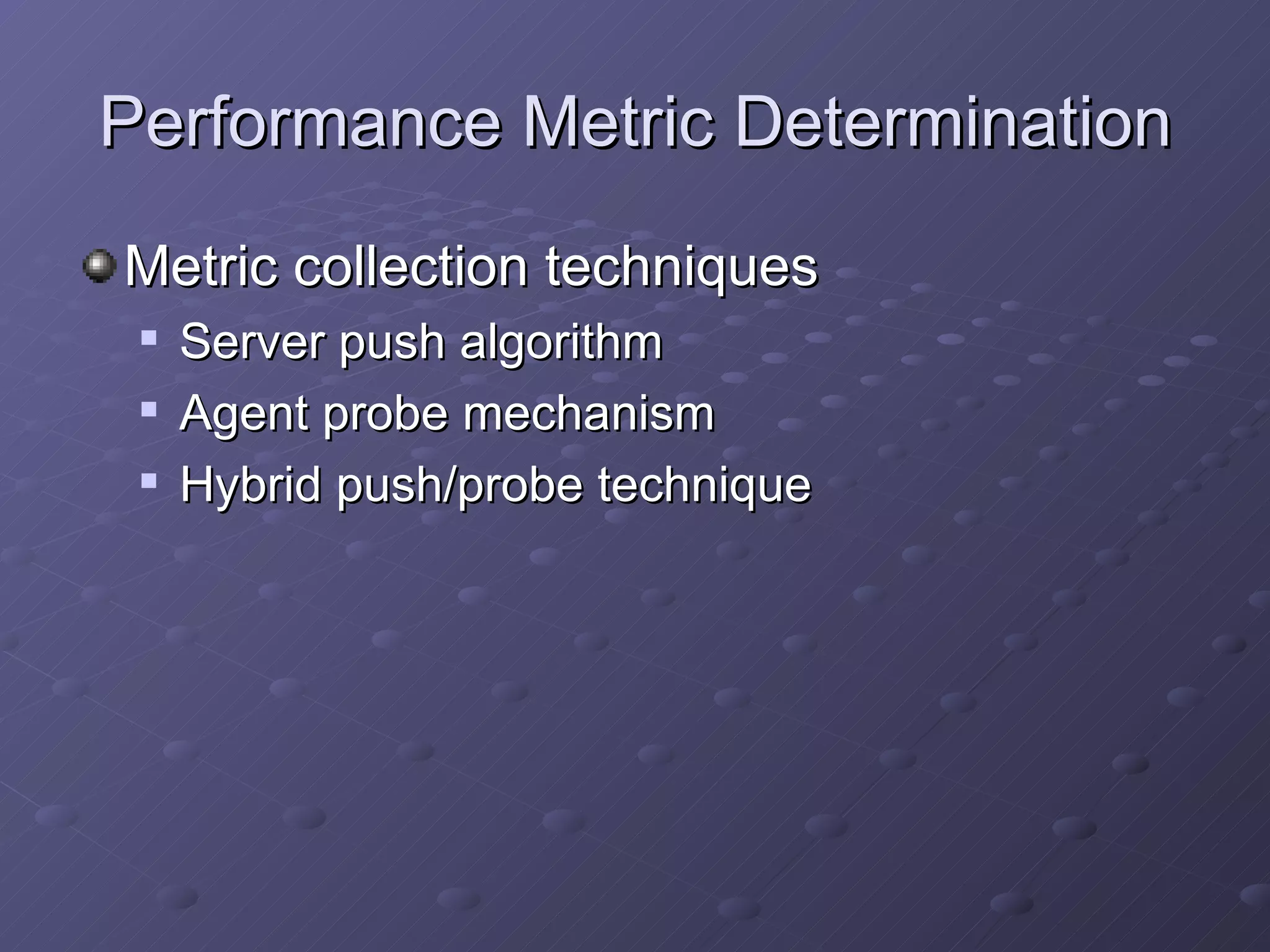 Performance Metric Determination Metric collection techniques Server push algorithm Agent probe mechanism Hybrid push/probe technique 