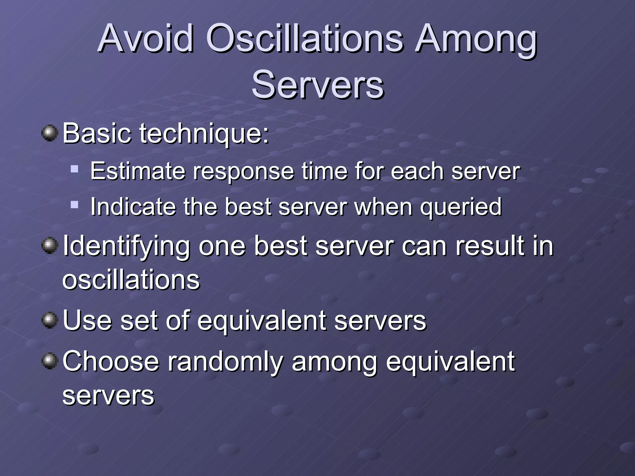 Avoid Oscillations Among Servers Basic technique: Estimate response time for each server Indicate the best server when queried Identifying one best server can result in oscillations Use set of equivalent servers Choose randomly among equivalent servers 