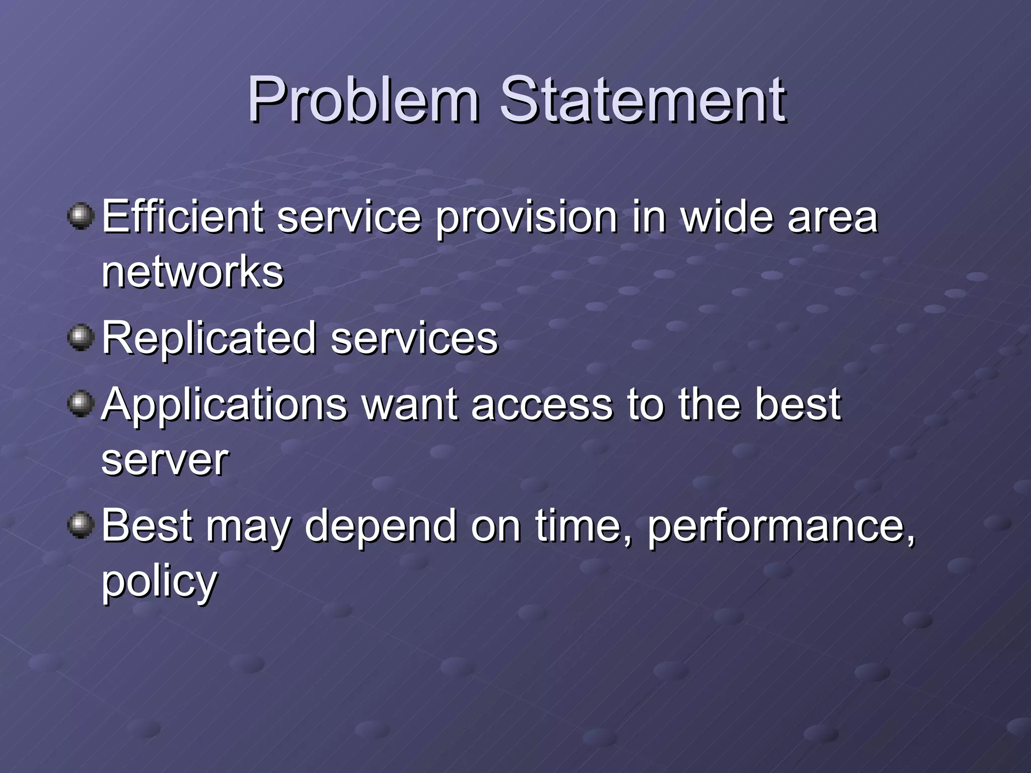 Problem Statement Efficient service provision in wide area networks Replicated services Applications want access to the best server Best may depend on time, performance, policy 