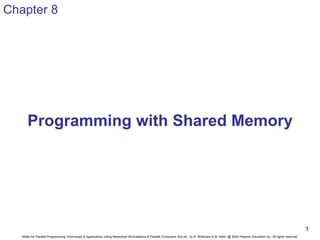 Slides for Parallel Programming Techniques & Applications Using Networked Workstations & Parallel Computers 2nd ed., by B. Wilkinson & M. Allen, @ 2004 Pearson Education Inc. All rights reserved.
1
Programming with Shared Memory
Chapter 8
 