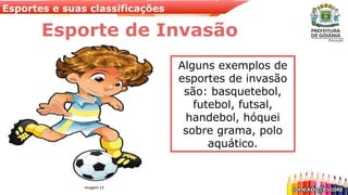 Esportes e suas classificações
Alguns exemplos de
esportes de invasão
são: basquetebol,
futebol, futsal,
handebol, hóquei
sobre grama, polo
aquático.
Esporte de Invasão
Imagem 13
 