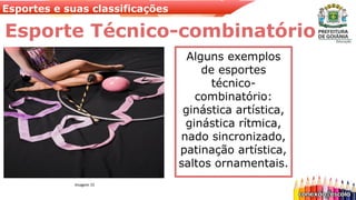 Esportes e suas classificações
Esporte Técnico-combinatório
Alguns exemplos
de esportes
técnico-
combinatório:
ginástica artística,
ginástica rítmica,
nado sincronizado,
patinação artística,
saltos ornamentais.
Imagem 15
 