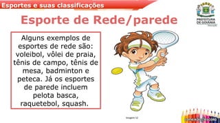 Esportes e suas classificações
Esporte de Rede/parede
Alguns exemplos de
esportes de rede são:
voleibol, vôlei de praia,
tênis de campo, tênis de
mesa, badminton e
peteca. Já os esportes
de parede incluem
pelota basca,
raquetebol, squash.
Imagem 12
 