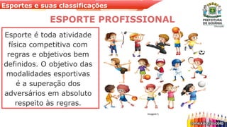Esportes e suas classificações
Esporte é toda atividade
física competitiva com
regras e objetivos bem
definidos. O objetivo das
modalidades esportivas
é a superação dos
adversários em absoluto
respeito às regras.
ESPORTE PROFISSIONAL
Imagem 1
 