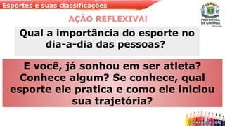 Esportes e suas classificações
AÇÃO REFLEXIVA!
E você, já sonhou em ser atleta?
Conhece algum? Se conhece, qual
esporte ele pratica e como ele iniciou
sua trajetória?
Qual a importância do esporte no
dia-a-dia das pessoas?
 