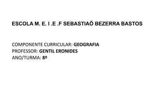 ESCOLA M. E. I .E .F SEBASTIAÕ BEZERRA BASTOS
COMPONENTE CURRICULAR: GEOGRAFIA
PROFESSOR: GENTIL ERONIDES
ANO/TURMA: 8º
 