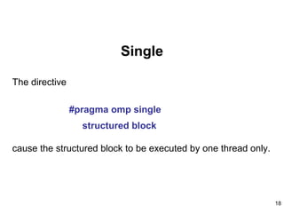 18
Single
The directive
#pragma omp single
structured block
cause the structured block to be executed by one thread only.
 