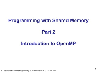 1
ITCS4145/5145, Parallel Programming B. Wilkinson Fall 2010, Oct 27, 2010
Programming with Shared Memory
Part 2
Introduction to OpenMP
 