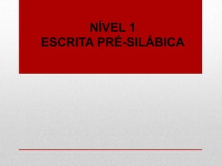 NÍVEL 1
ESCRITA PRÉ-SILÁBICA
 