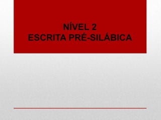 NÍVEL 2
ESCRITA PRÉ-SILÁBICA
 