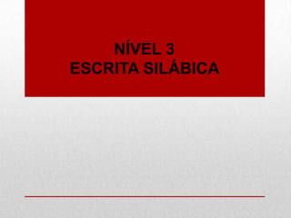 NÍVEL 3
ESCRITA SILÁBICA
 