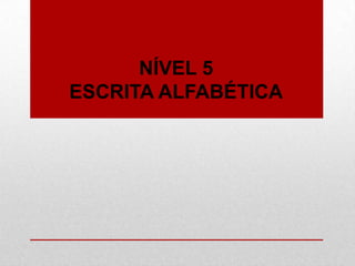 NÍVEL 5
ESCRITA ALFABÉTICA
 