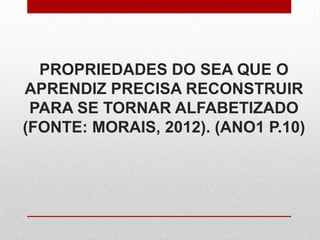 PROPRIEDADES DO SEA QUE O
APRENDIZ PRECISA RECONSTRUIR
PARA SE TORNAR ALFABETIZADO
(FONTE: MORAIS, 2012). (ANO1 P.10)
 