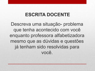 ESCRITA DOCENTE
Descreva uma situação- problema
que tenha acontecido com você
enquanto professora alfabetizadora
mesmo que as dúvidas e questões
já tenham sido resolvidas para
você.
 