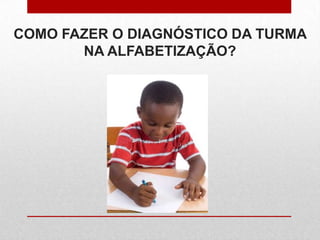 COMO FAZER O DIAGNÓSTICO DA TURMA
NA ALFABETIZAÇÃO?
 