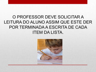 O PROFESSOR DEVE SOLICITAR A
LEITURA DO ALUNO ASSIM QUE ESTE DER
POR TERMINADA A ESCRITA DE CADA
ITEM DA LISTA.
 