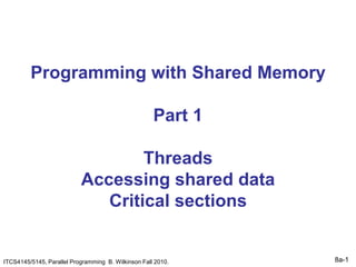 8a-1
Programming with Shared Memory
Part 1
Threads
Accessing shared data
Critical sections
ITCS4145/5145, Parallel Programming B. Wilkinson Fall 2010.
 