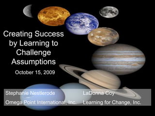 Creating Success
 by Learning to
   Challenge                 planets
  Assumptions
    October 15, 2009



Stephanie Nestlerode              LaDonna Coy
Omega Point International, Inc.   Learning for Change, Inc.
 