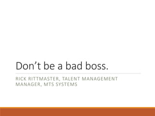 Don’t be a bad boss.
RICK RITTMASTER, TALENT MANAGEMENT
MANAGER, MTS SYSTEMS
 