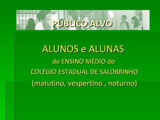 PÚBLICO ALVO ALUNOS e ALUNAS  do ENSINO MÉDIO do  COLÉGIO ESTADUAL DE SALOBRINHO (matutino, vespertino , noturno) 