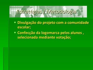 Estratégias / Metodologia  Divulgação do projeto com a comunidade escolar; Confecção da logomarca pelos alunos , selecionada mediante votação; 