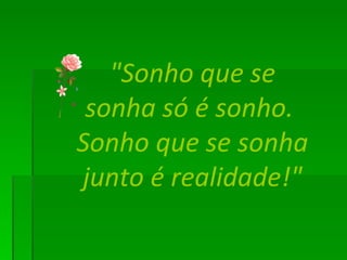 "Sonho que se sonha só é sonho.  Sonho que se sonha junto é realidade!" 