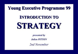 Young Executive   Programme 99 I NTRODUCTION   TO S TRATEGY presented by Julien PITTON 2nd November 