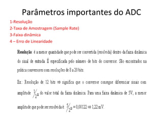 Parâmetros importantes do ADC
1-Resolução
2-Taxa de Amostragem (Sample Rate)
3-Faixa dinâmica
4 – Erro de Linearidade

 