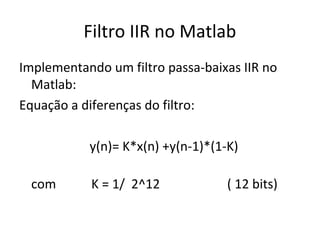 Filtro IIR no Matlab
Implementando um filtro passa-baixas IIR no
Matlab:
Equação a diferenças do filtro:
y(n)= K*x(n) +y(n-1)*(1-K)
com

K = 1/ 2^12

( 12 bits)

 