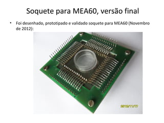 Soquete para MEA60, versão final
•

Foi desenhado, prototipado e validado soquete para MEA60 (Novembro
de 2012):

 