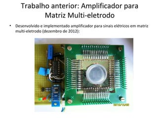 Trabalho anterior: Amplificador para
Matriz Multi-eletrodo
•

Desenvolvido e implementado amplificador para sinais elétricos em matriz
multi-eletrodo (dezembro de 2012):

 