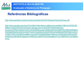 INSTITUTO A VEZ DO MESTRE
Graduação a Distância em Pedagogia
http://www.apublica.org/wp-content/uploads/2012/01/DossieViolacoesCopa.pdf
http://www.google.com.br/url?sa=t&rct=j&q=&esrc=s&source=web&cd=2&ved=0CDcQFj
AB&url=http%3A%2F%2Fwww.cobreap.com.br%2F2013%2FPalestras-
Cursos%2FRitz%25201%2FLorili%2520Chaves%2520JUSTO%2520VALOR%2520NA%
2520INDENIZA%25C3%2587%25C3%2583O%2520POR%2520DESAPROPRIA%25C3
%2587%25C3%2583O.ppt&ei=UyUyU6TYF8jA0QHKhoFQ&usg=AFQjCNEJU58vaOxfH
dc4QAsUuAE4Njr9Lw&sig2=HxMl5udLJpDRFb72x3Rapg&bvm=bv.63587204,d.dmQ&ca
d=rja
Referências Bibliográficas
 