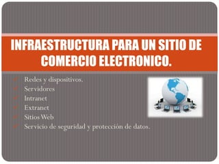  Redes y dispositivos.
 Servidores
 Intranet
 Extranet
 SitiosWeb
 Servicio de seguridad y protección de datos.
INFRAESTRUCTURA PARA UN SITIO DE
COMERCIO ELECTRONICO.
 