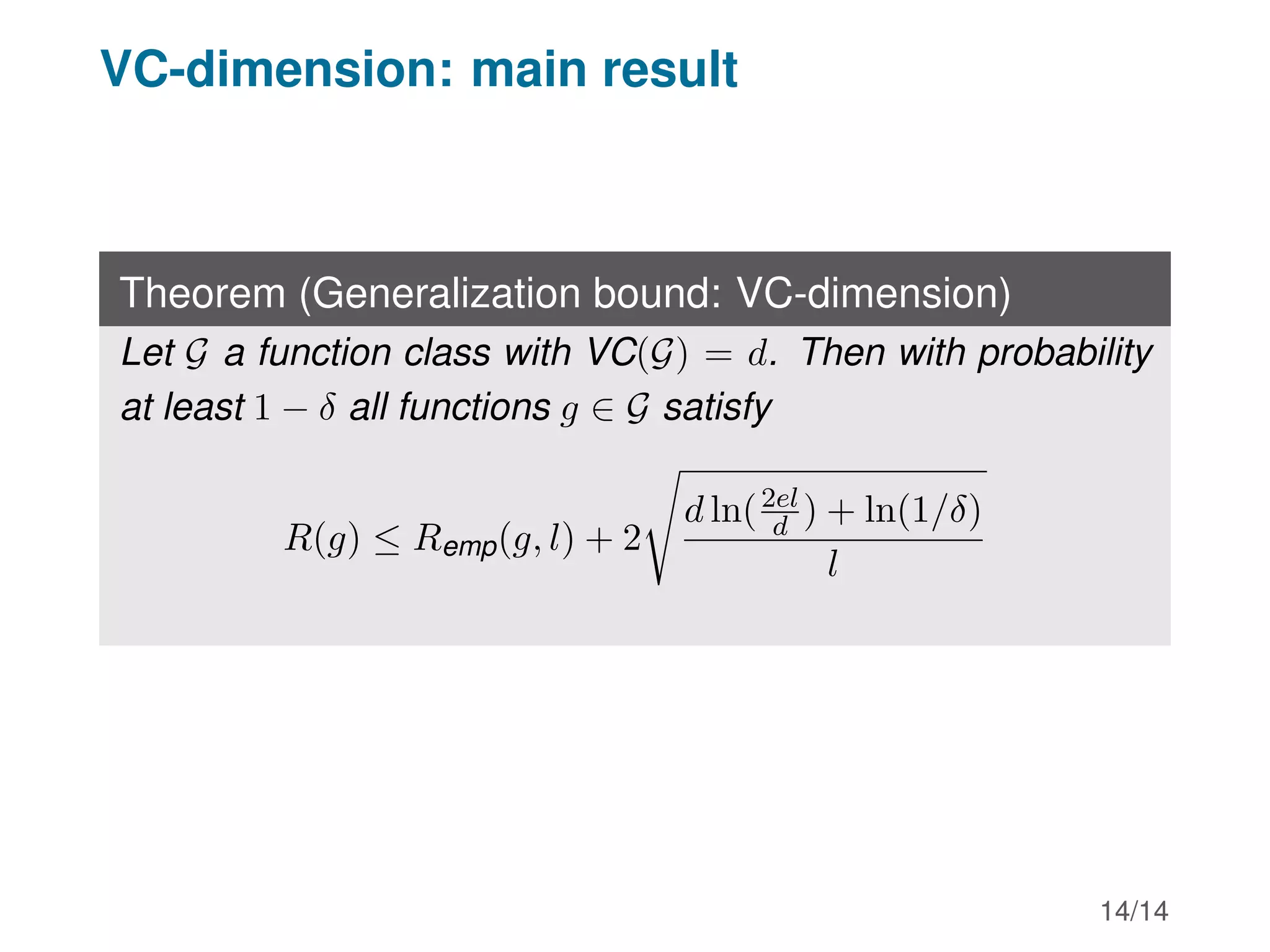 VC-dimension: main result
Theorem (Generalization bound: VC-dimension)
Let G a function class with VC(G) = d. Then with probability
at least 1 − δ all functions g ∈ G satisfy
R(g) ≤ Remp(g, l) + 2
s
d ln(2el
d ) + ln(1/δ)
l
14/14
 