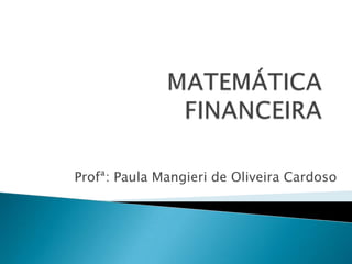 MATEMÁTICA FINANCEIRA Profª: Paula Mangieri de Oliveira Cardoso 
