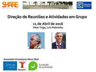 Direção de Reuniões e Atividades em GrupoDireção de Reuniões e Atividades em Grupo
11 de Abril de 2016
Vitor Trigo, Luís Palminha
Associados Promotores Share 2016
 