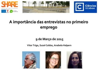 A importância das entrevistas no primeiroA importância das entrevistas no primeiro
empregoemprego
9 de Março de 2015
Vitor Trigo, Suzel Caldas, Anabela Halpern
 