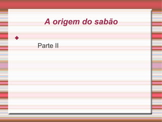 A origem do sabão Parte II 