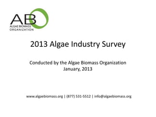 2013 Algae Industry Survey

 Conducted by the Algae Biomass Organization
                January, 2013




www.algaebiomass.org | (877) 531-5512 | info@algaebiomass.org
 