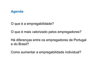Agenda
O que é a empregabilidade?
O que é mais valorizado pelos empregadores?
Há diferenças entre os empregadores de Portugal
e do Brasil?
Como aumentar a empregabilidade individual?
 