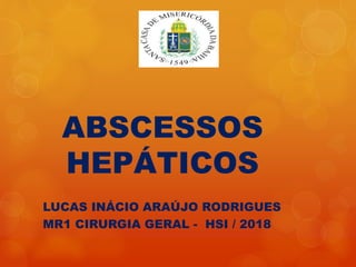 ABSCESSOS
HEPÁTICOS
LUCAS INÁCIO ARAÚJO RODRIGUES
MR1 CIRURGIA GERAL - HSI / 2018
 