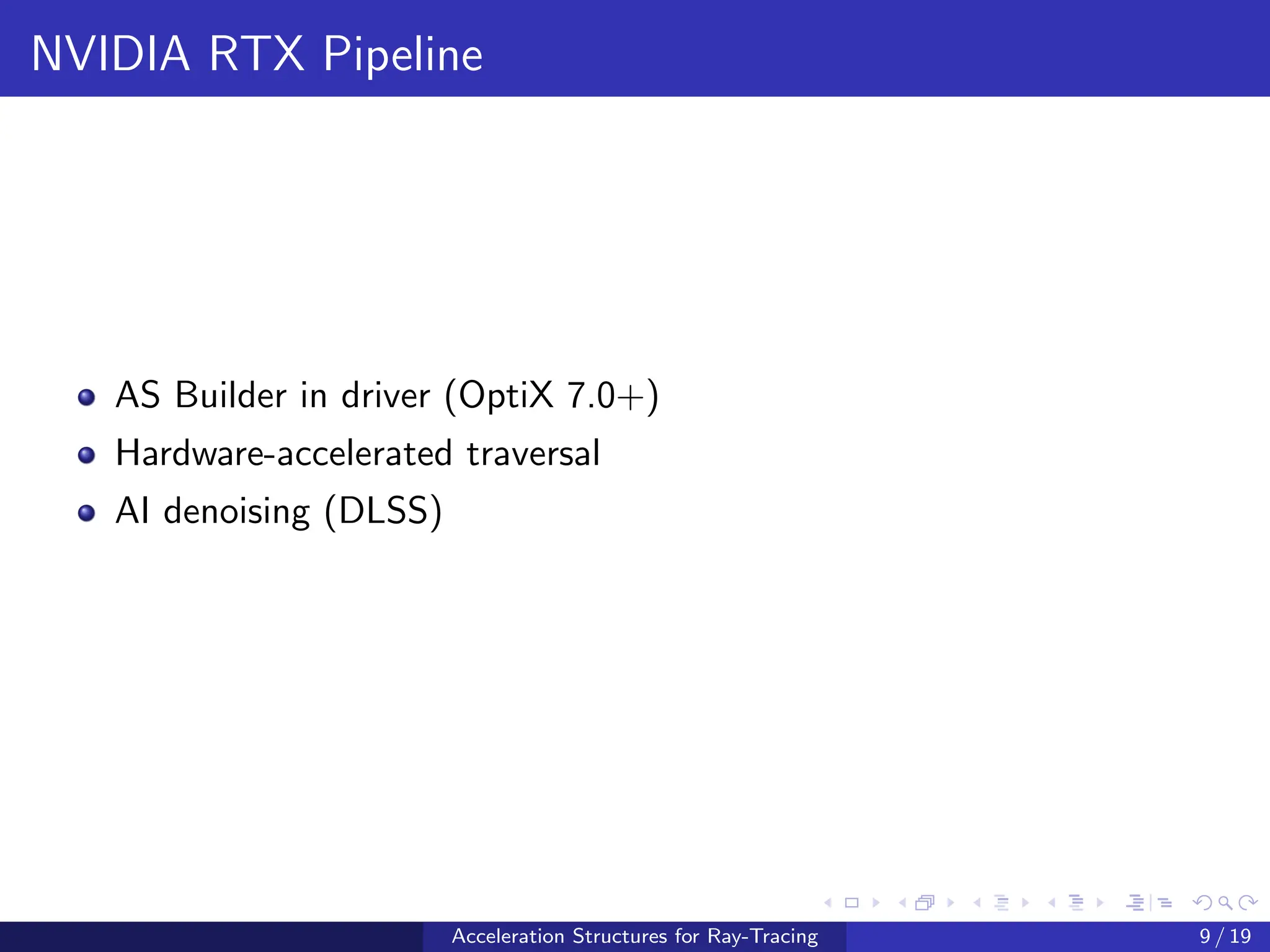 NVIDIA RTX Pipeline
AS Builder in driver (OptiX 7.0+)
Hardware-accelerated traversal
AI denoising (DLSS)
Acceleration Structures for Ray-Tracing 9 / 19
 
