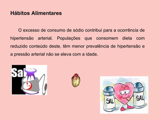 Hábitos Alimentares O excesso de consumo de sódio contribui para a ocorrência de hipertensão arterial. Populações que consomem dieta com reduzido conteúdo deste, têm menor prevalência de hipertensão e a pressão arterial não se eleva com a idade.   
