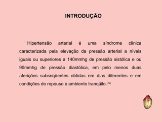 Hipertensão arterial é uma síndrome clínica caracterizada pela elevação da pressão arterial a níveis iguais ou superiores a 140mmhg de pressão sistólica e ou 90mmhg de pressão diastólica, em pelo menos duas aferições subseqüentes obtidas em dias diferentes e em condições de repouso e ambiente tranqüilo.  (5) INTRODUÇÃO 