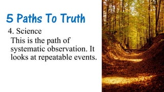 5 Paths To Truth
4. Science
This is the path of
systematic observation. It
looks at repeatable events.
 