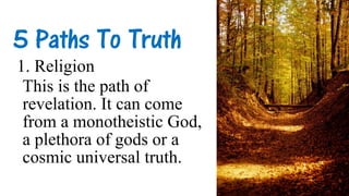 5 Paths To Truth
1. Religion
This is the path of
revelation. It can come
from a monotheistic God,
a plethora of gods or a
cosmic universal truth.
 